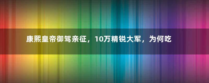 康熙皇帝御驾亲征，10万精锐大军，为何吃不下2万蒙古骑兵？