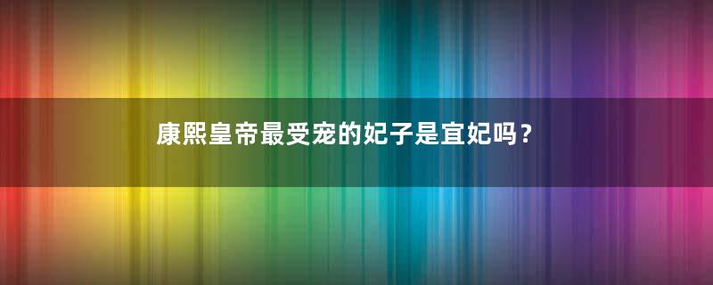 康熙皇帝最受宠的妃子是宜妃吗？