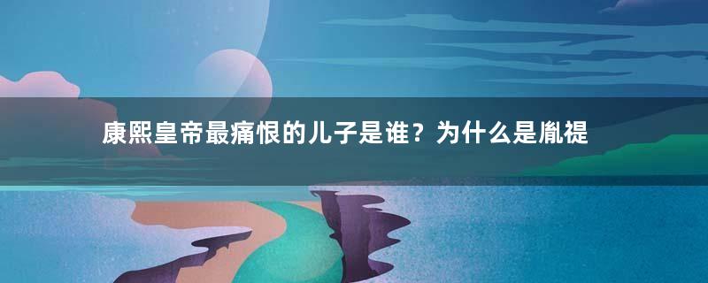 康熙皇帝最痛恨的儿子是谁？为什么是胤禔