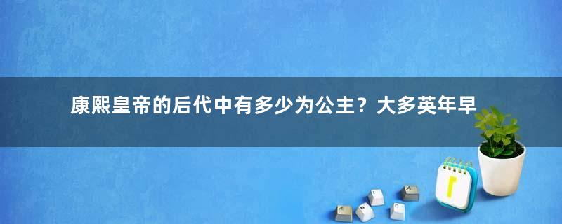 康熙皇帝的后代中有多少为公主？大多英年早逝是为何