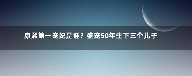 康熙第一宠妃是谁？盛宠50年生下三个儿子