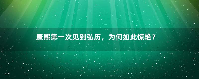 康熙第一次见到弘历，为何如此惊艳？