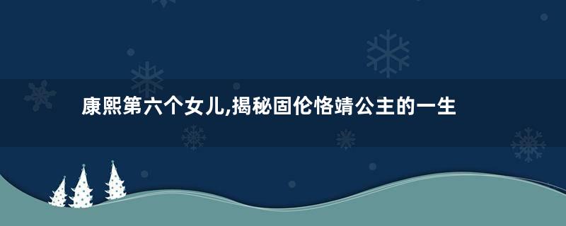 康熙第六个女儿,揭秘固伦恪靖公主的一生