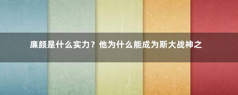 廉颇是什么实力？他为什么能成为斯大战神之一