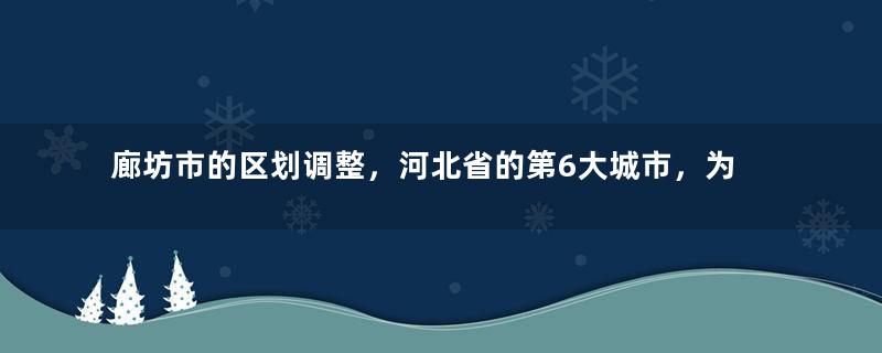 廊坊市的区划调整，河北省的第6大城市，为何有10个区县？