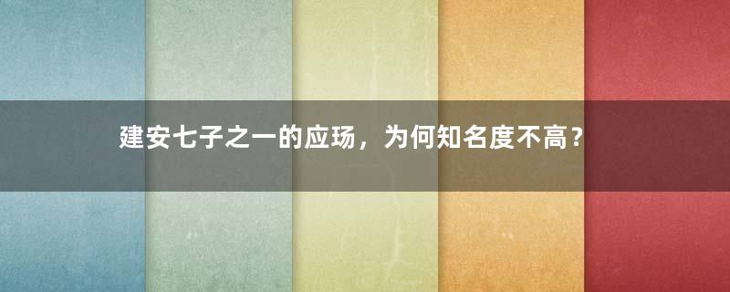 建安七子之一的应玚，为何知名度不高？