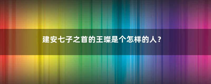 建安七子之首的王璨是个怎样的人？