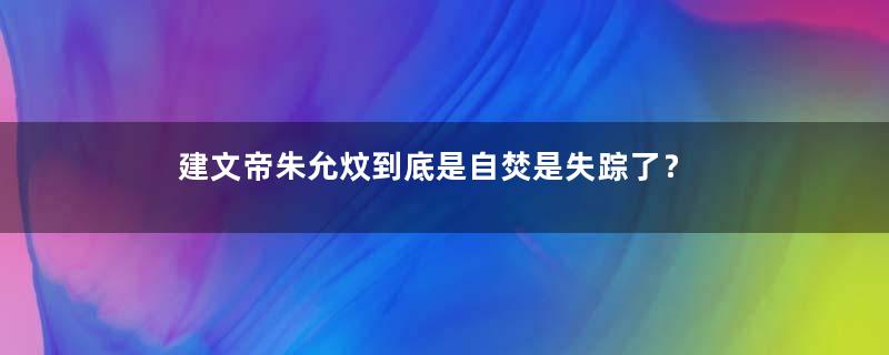 建文帝朱允炆到底是自焚是失踪了？