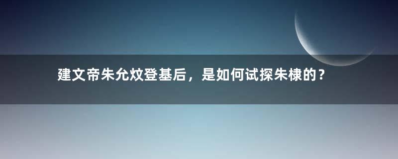 建文帝朱允炆登基后，是如何试探朱棣的？