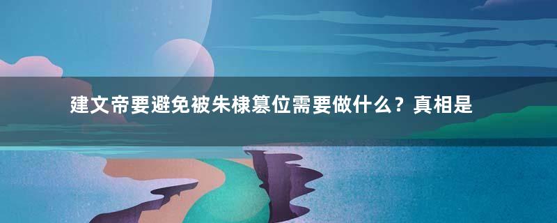 建文帝要避免被朱棣篡位需要做什么？真相是什么