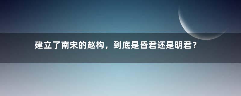 建立了南宋的赵构，到底是昏君还是明君？