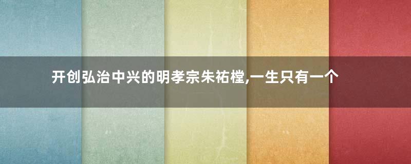 开创弘治中兴的明孝宗朱祐樘,一生只有一个妻子