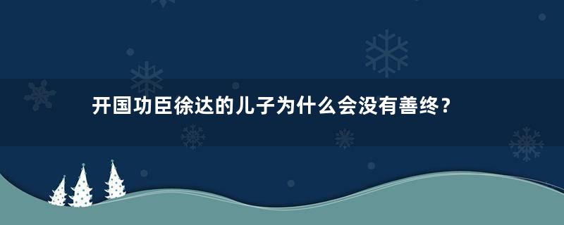 开国功臣徐达的儿子为什么会没有善终？