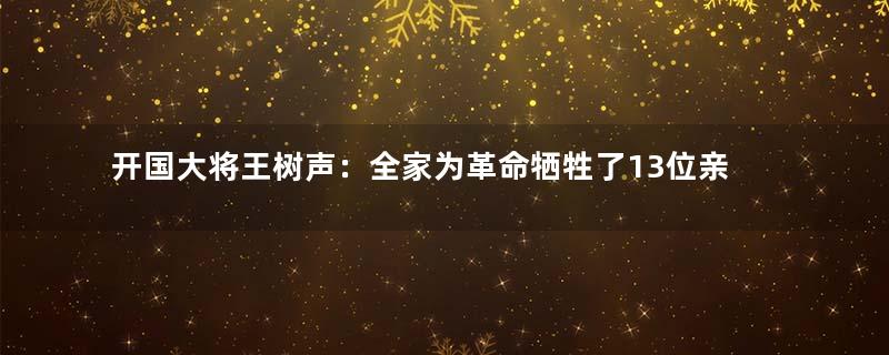 开国大将王树声：全家为革命牺牲了13位亲人