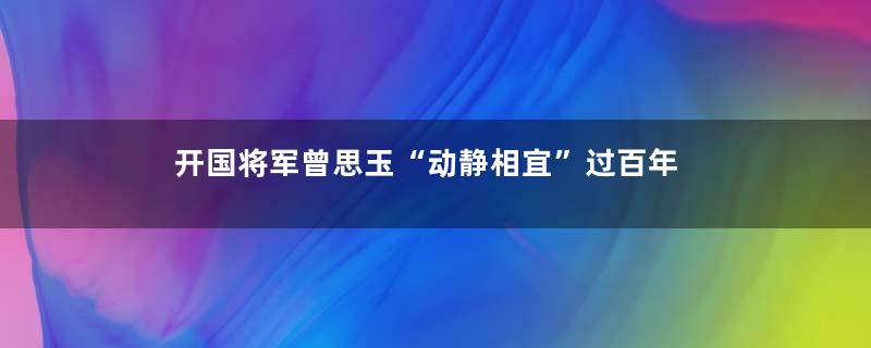 开国将军曾思玉“动静相宜”过百年