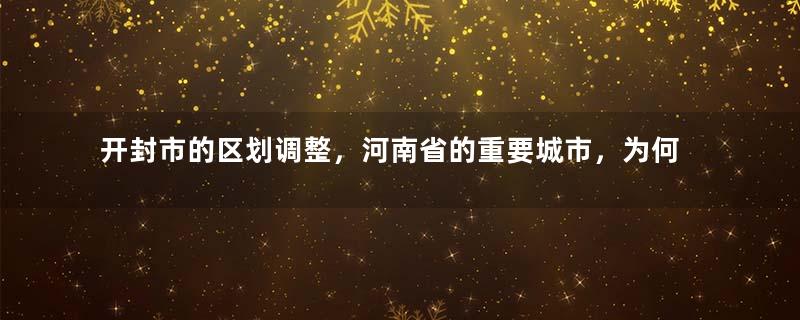 开封市的区划调整，河南省的重要城市，为何有9个区县？