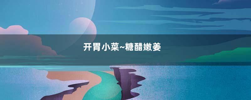 开胃小菜~糖醋嫩姜