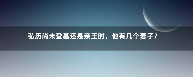 弘历尚未登基还是亲王时，他有几个妻子？