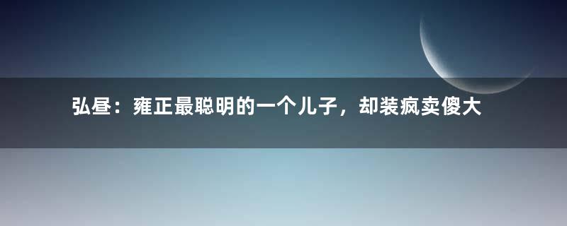 弘昼：雍正最聪明的一个儿子，却装疯卖傻大半辈子