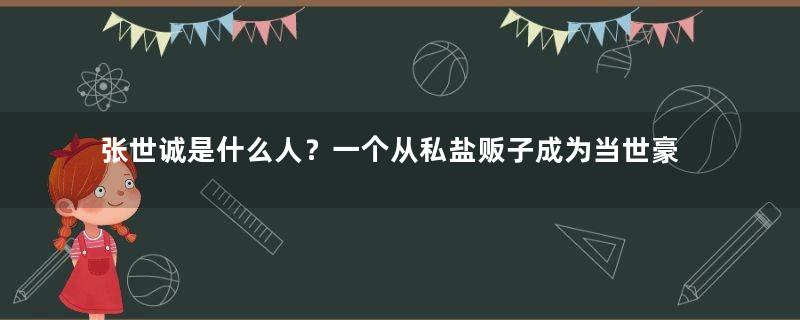 张世诚是什么人？一个从私盐贩子成为当世豪杰的传奇人生