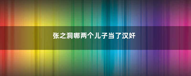 张之洞哪两个儿子当了汉奸