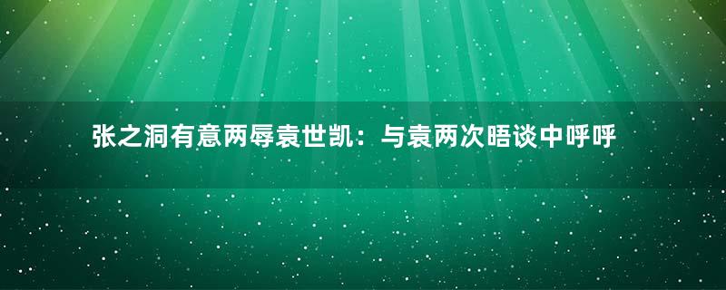 张之洞有意两辱袁世凯：与袁两次晤谈中呼呼大睡