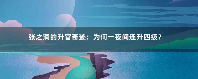 张之洞的升官奇迹：为何一夜间连升四级？
