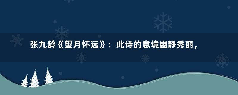 张九龄《望月怀远》：此诗的意境幽静秀丽，情感真挚