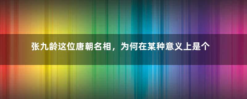 张九龄这位唐朝名相，为何在某种意义上是个悲情人物？