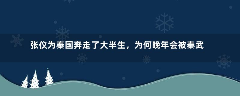 张仪为秦国奔走了大半生，为何晚年会被秦武王驱逐？