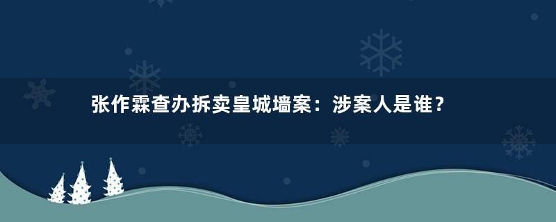 张作霖查办拆卖皇城墙案：涉案人是谁？