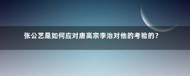 张公艺是如何应对唐高宗李治对他的考验的？他的治家之道是怎样的？