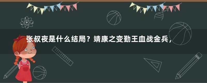 张叔夜是什么结局？靖康之变勤王血战金兵，被俘后绝食而死