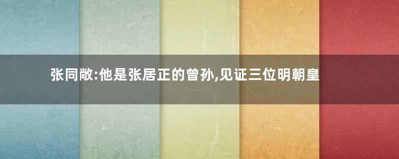 张同敞:他是张居正的曾孙,见证三位明朝皇帝身亡