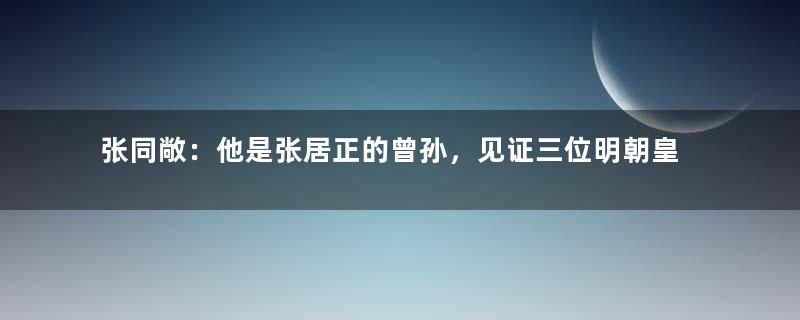 张同敞：他是张居正的曾孙，见证三位明朝皇帝身亡