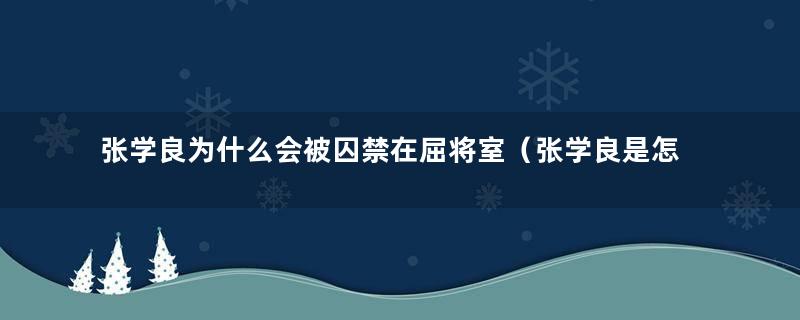 张学良为什么会被囚禁在屈将室（张学良是怎么被囚禁的）