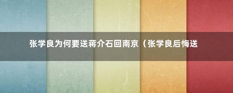 张学良为何要送蒋介石回南京（张学良后悔送蒋介石回南京么）