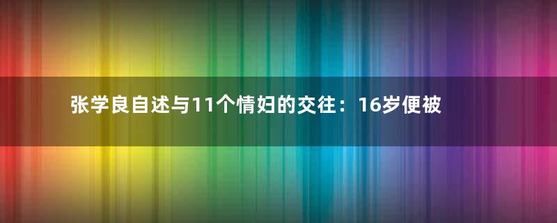 张学良自述与11个情妇的交往：16岁便被表嫂勾引