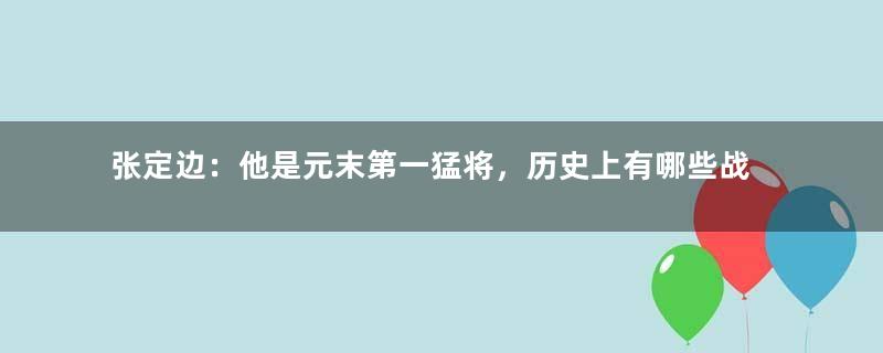 张定边：他是元末第一猛将，历史上有哪些战绩？