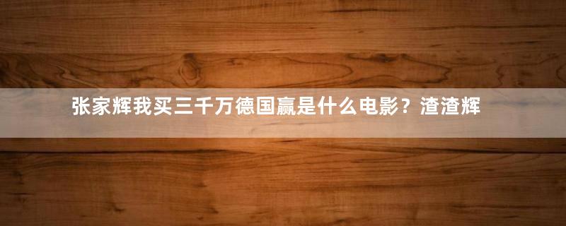 张家辉我买三千万德国赢是什么电影？渣渣辉三千万买德国赢