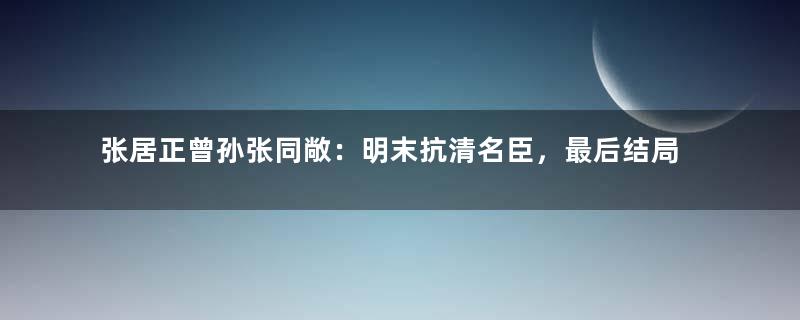 张居正曾孙张同敞：明末抗清名臣，最后结局如何？