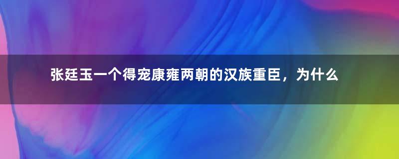 张廷玉一个得宠康雍两朝的汉族重臣，为什么会死在乾隆手上？真相是什么