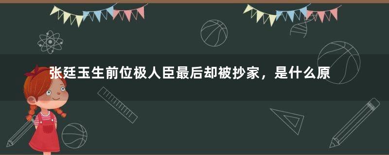 张廷玉生前位极人臣最后却被抄家，是什么原因导致的？