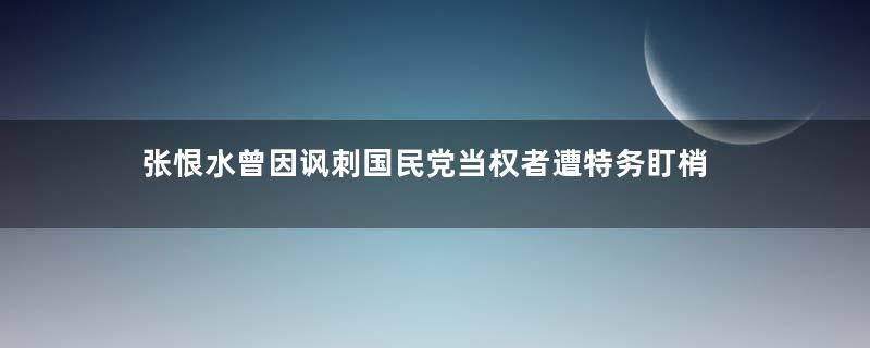 张恨水曾因讽刺国民党当权者遭特务盯梢