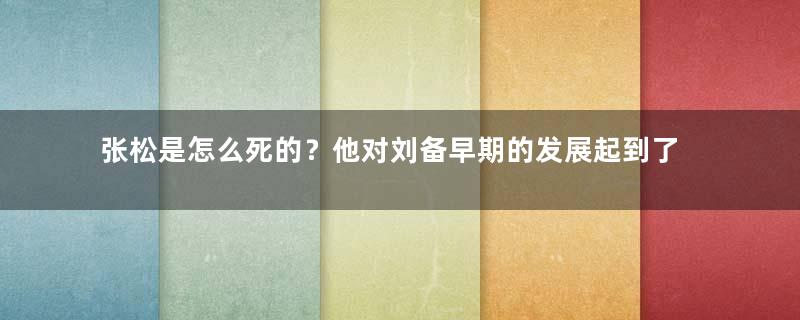 张松是怎么死的？他对刘备早期的发展起到了什么作用？