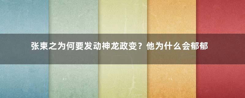 张柬之为何要发动神龙政变？他为什么会郁郁而终？