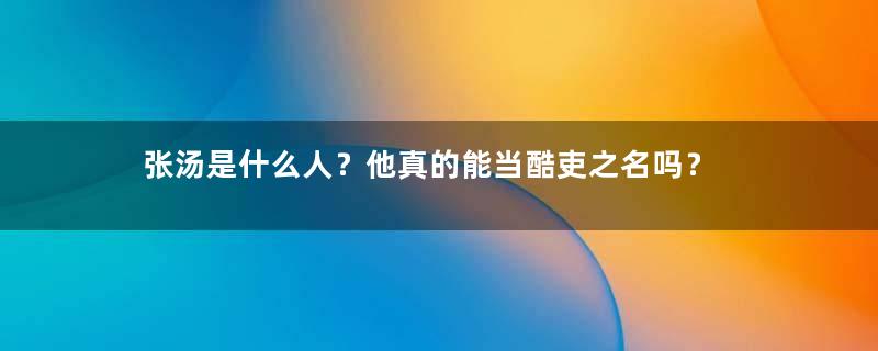 张汤是什么人？他真的能当酷吏之名吗？