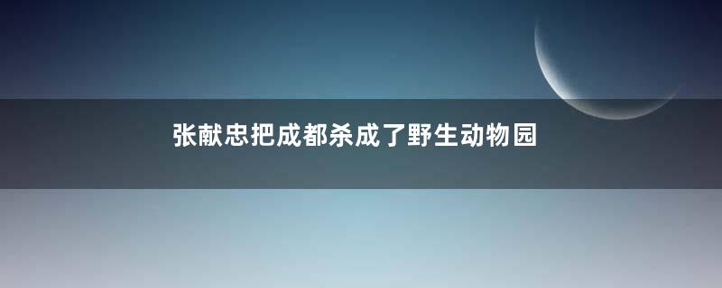 张献忠把成都杀成了野生动物园