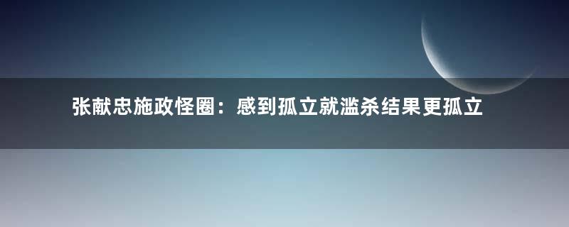 张献忠施政怪圈：感到孤立就滥杀结果更孤立