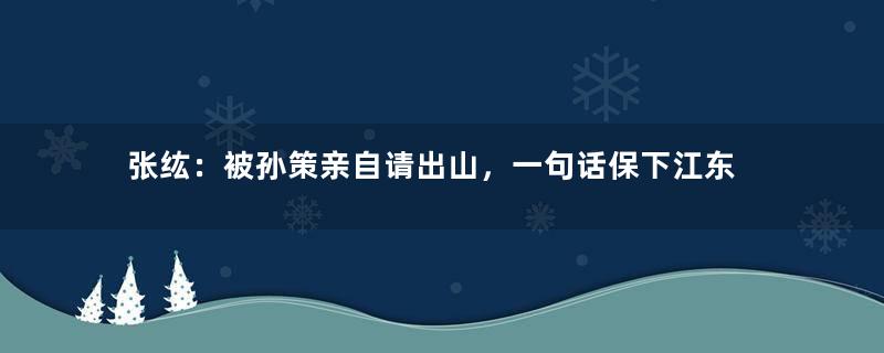 张纮：被孙策亲自请出山，一句话保下江东